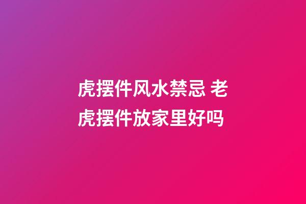 虎摆件风水禁忌 老虎摆件放家里好吗